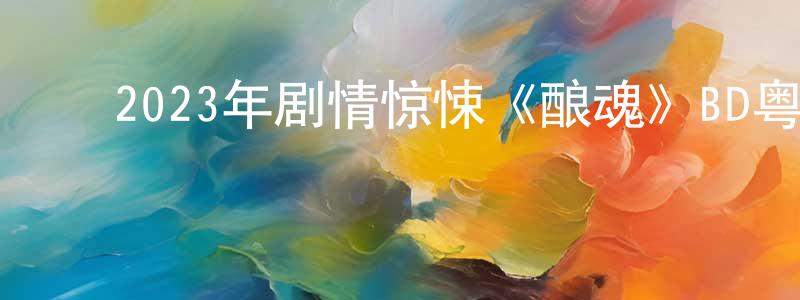 ﻿陈爱强发布﻿2023年剧情惊悚《酿魂》BD粤语中字迅雷下载_电影天堂